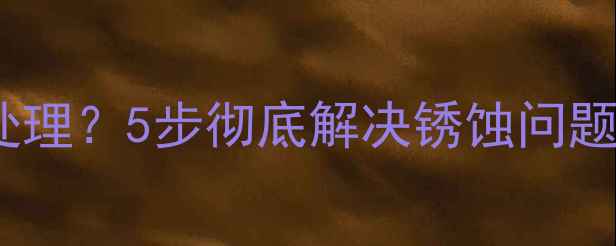 暖气管生锈如何处理5步彻底解决锈蚀问题并延长使用寿命