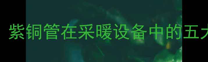 图片 暖气管用紫铜管行吗？紫铜管在采暖设备中的五大核心优势与选购指南