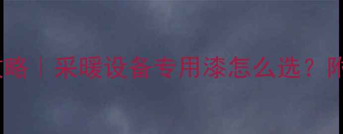 暖气管粉刷全攻略采暖设备专用漆怎么选附环保施工教程