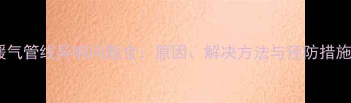 图片 暖气管线异响问题全：原因、解决方法与预防措施1