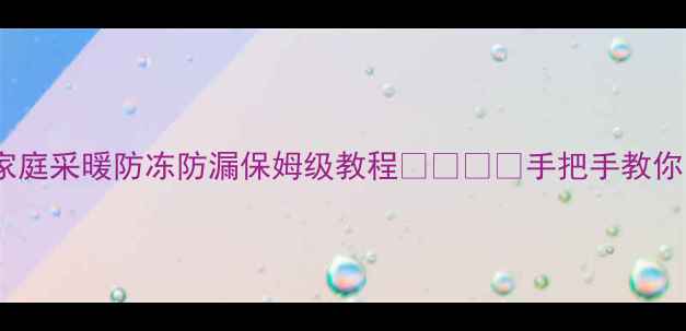 暖气管路连接全攻略家庭采暖防冻防漏保姆级教程手把手教你装出专业级暖气系统