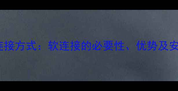 暖气管连接方式软连接的必要性优势及安装指南