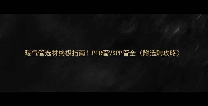 暖气管选材终极指南PPR管VSPP管全附选购攻略
