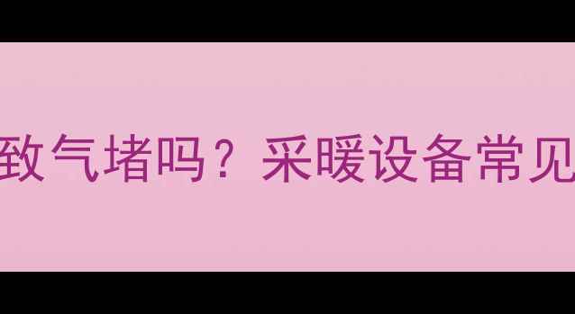 暖气管道不平会导致气堵吗采暖设备常见问题与解决方案全