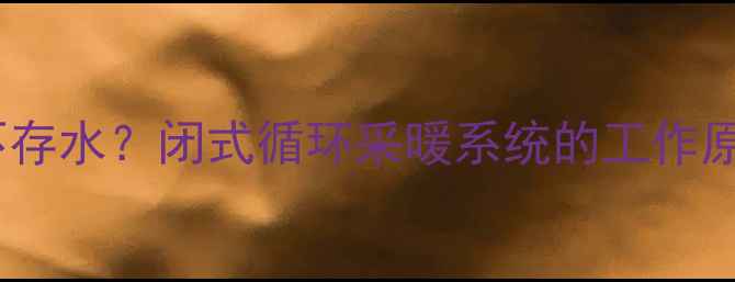 图片 暖气管道为何不存水？闭式循环采暖系统的工作原理与维护要点2