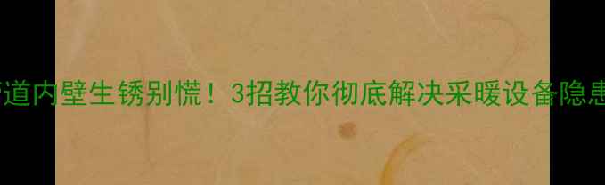图片 暖气管道内壁生锈别慌！3招教你彻底解决采暖设备隐患✨🔥1