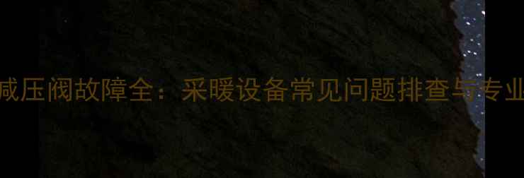 图片 暖气管道减压阀故障全：采暖设备常见问题排查与专业维修指南