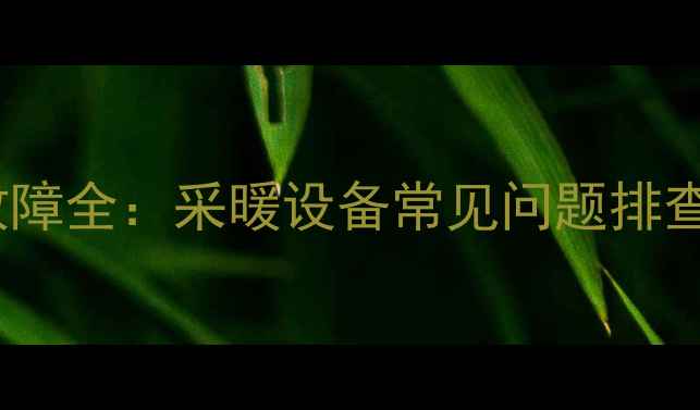 暖气管道减压阀故障全采暖设备常见问题排查与专业维修指南