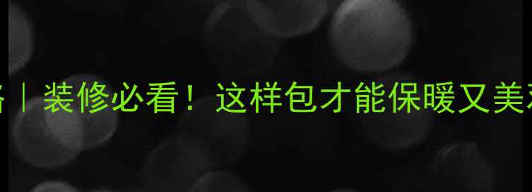 暖气管道包装全攻略装修必看这样包才能保暖又美观附超全步骤图