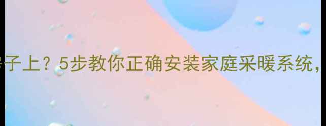 暖气管道固定房子上5步教你正确安装家庭采暖系统附避坑指南
