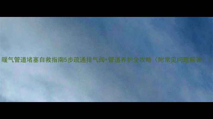 图片 暖气管道堵塞自救指南5步疏通排气阀+管道养护全攻略（附常见问题解答）1