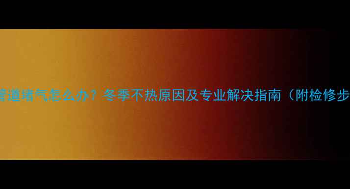 图片 暖气管道堵气怎么办？冬季不热原因及专业解决指南（附检修步骤）2