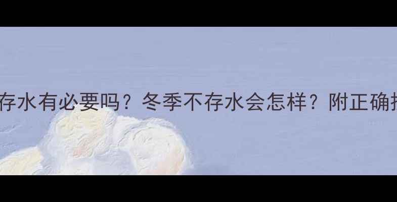 暖气管道存水有必要吗冬季不存水会怎样附正确操作指南