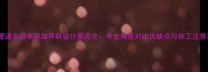 图片 暖气管道安装串联加并联设计要点全：专业角度对比优缺点与施工注意事项2