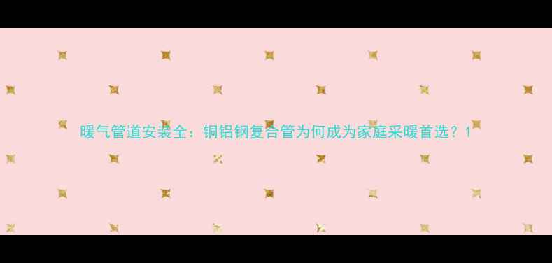 图片 暖气管道安装全：铜铝钢复合管为何成为家庭采暖首选？1