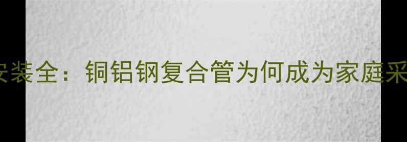 图片 暖气管道安装全：铜铝钢复合管为何成为家庭采暖首选？2