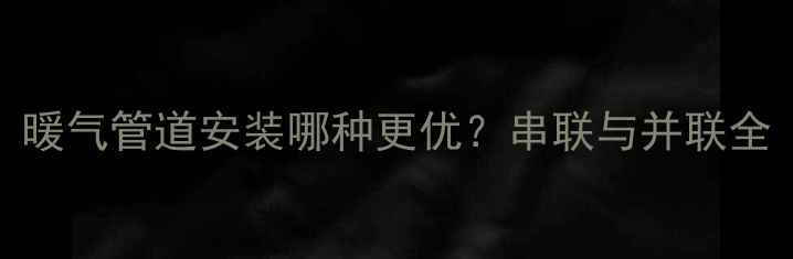 图片 暖气管道安装哪种更优？串联与并联全