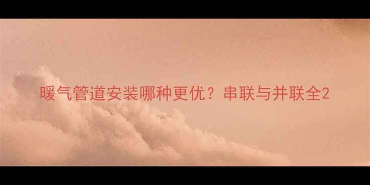 暖气管道安装哪种更优串联与并联全