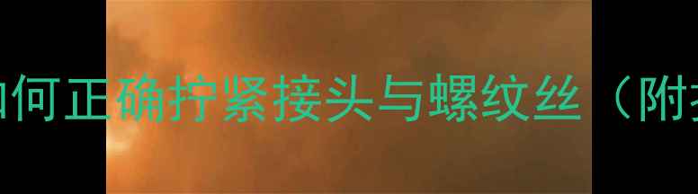 暖气管道安装技巧如何正确拧紧接头与螺纹丝附扭矩标准及操作指南