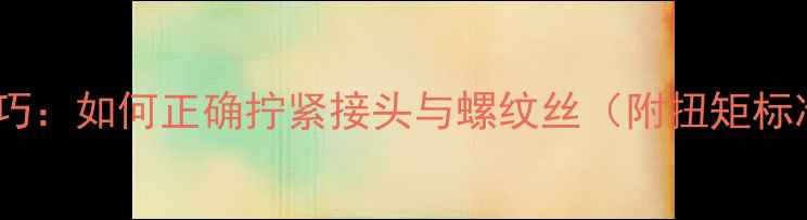 图片 暖气管道安装技巧：如何正确拧紧接头与螺纹丝（附扭矩标准及操作指南）2