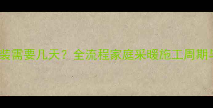暖气管道安装需要几天全流程家庭采暖施工周期与注意事项