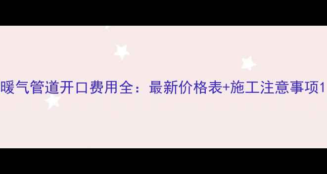 暖气管道开口费用全最新价格表施工注意事项