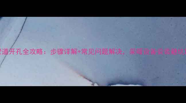 图片 暖气管道开孔全攻略：步骤详解+常见问题解决，采暖设备安装避坑指南！