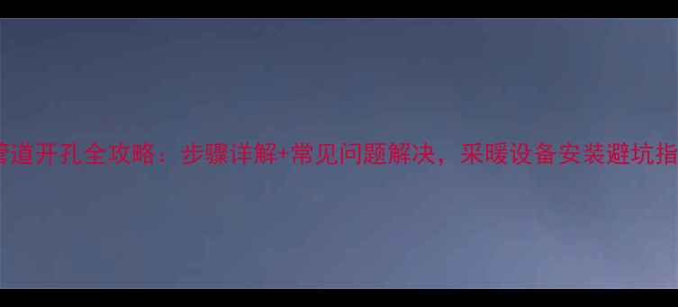 暖气管道开孔全攻略步骤详解常见问题解决采暖设备安装避坑指南