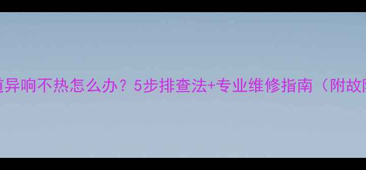 图片 暖气管道异响不热怎么办？5步排查法+专业维修指南（附故障案例）