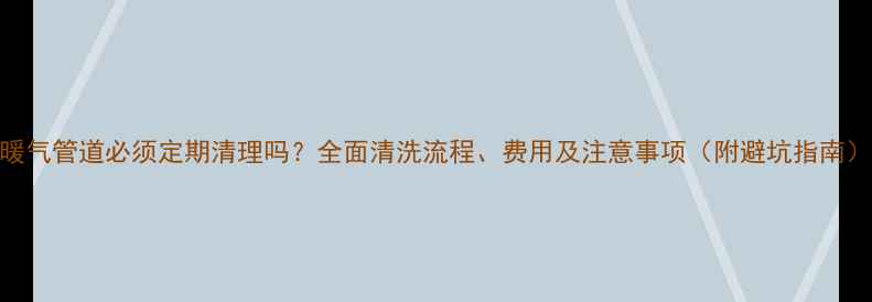 图片 暖气管道必须定期清理吗？全面清洗流程、费用及注意事项（附避坑指南）