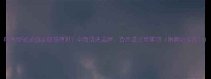 暖气管道必须定期清理吗全面清洗流程费用及注意事项附避坑指南