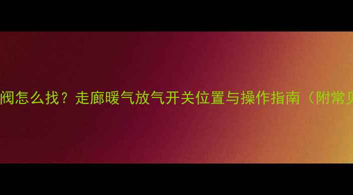 图片 暖气管道排气阀怎么找？走廊暖气放气开关位置与操作指南（附常见故障处理）1