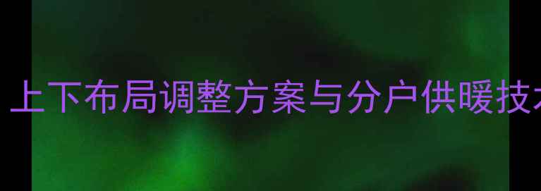 暖气管道改造全攻略上下布局调整方案与分户供暖技术附施工流程图解