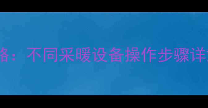 暖气管道放气全攻略不同采暖设备操作步骤详解附图文教程