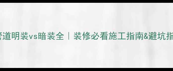 暖气管道明装vs暗装全装修必看施工指南避坑指南
