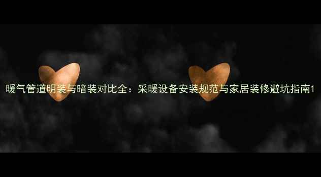 暖气管道明装与暗装对比全采暖设备安装规范与家居装修避坑指南