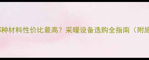 暖气管道明装哪种材料性价比最高采暖设备选购全指南附施工成本对比