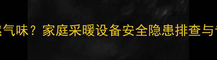 暖气管道有天然气味家庭采暖设备安全隐患排查与专业处理全指南