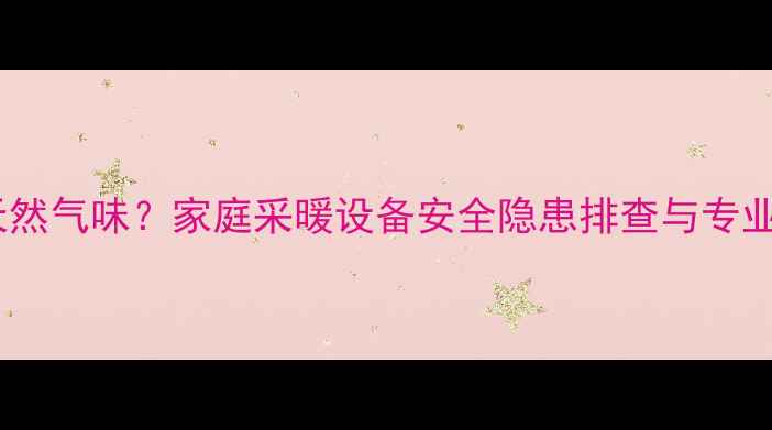 图片 暖气管道有天然气味？家庭采暖设备安全隐患排查与专业处理全指南1