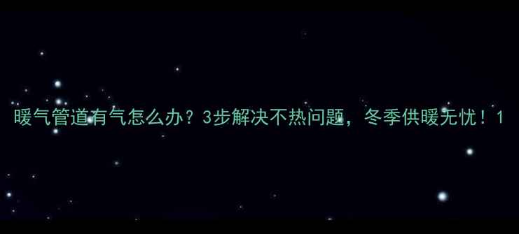 图片 暖气管道有气怎么办？3步解决不热问题，冬季供暖无忧！1