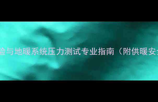 图片 暖气管道水压试验与地暖系统压力测试专业指南（附供暖安全检测全流程）2