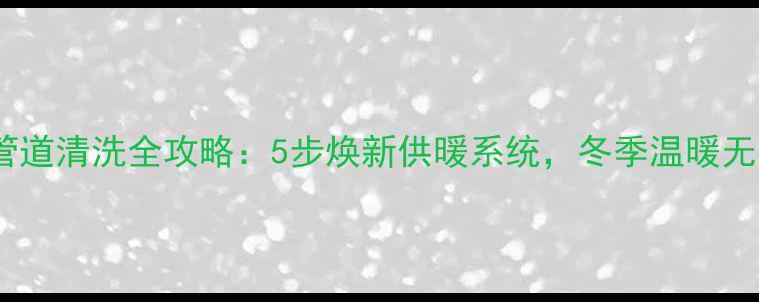 图片 暖气管道清洗全攻略：5步焕新供暖系统，冬季温暖无忧！1