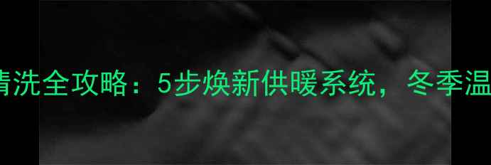 图片 暖气管道清洗全攻略：5步焕新供暖系统，冬季温暖无忧！2
