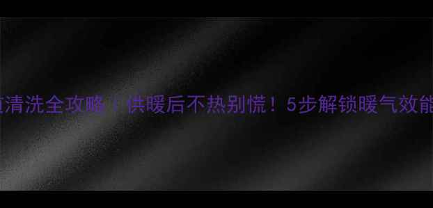 图片 暖气管道清洗全攻略｜供暖后不热别慌！5步解锁暖气效能翻倍✨2