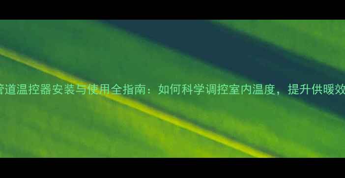 图片 暖气管道温控器安装与使用全指南：如何科学调控室内温度，提升供暖效率？1