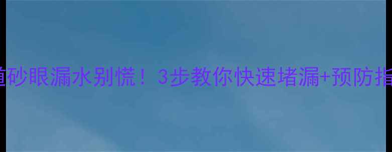 暖气管道砂眼漏水别慌3步教你快速堵漏预防指南