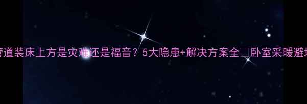 图片 暖气管道装床上方是灾难还是福音？5大隐患+解决方案全🔥卧室采暖避坑指南