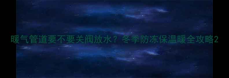 图片 暖气管道要不要关阀放水？冬季防冻保温暖全攻略2