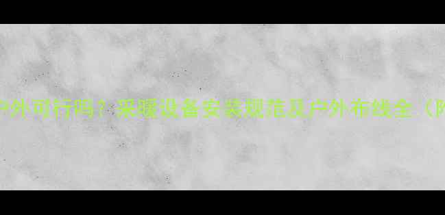 图片 暖气管道走户外可行吗？采暖设备安装规范及户外布线全（附避坑指南）