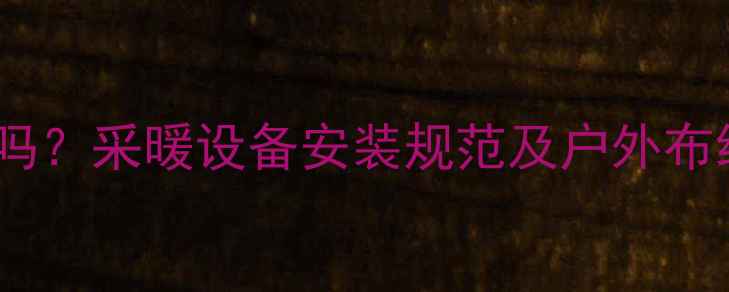 暖气管道走户外可行吗采暖设备安装规范及户外布线全附避坑指南